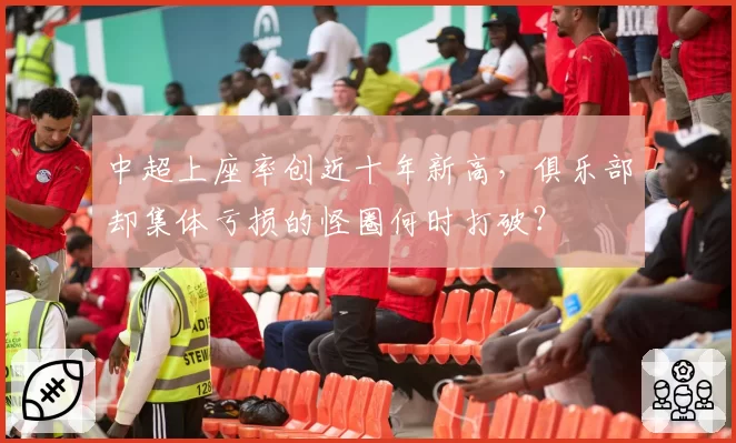中超上座率创近十年新高,俱乐部却集体亏损的怪圈何时打破?