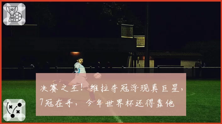 决赛之王!维拉夺冠浮现真巨星,7冠在手,今年世界杯还得靠他