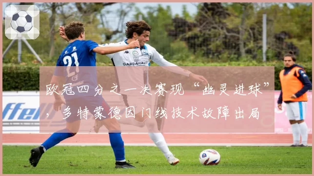 欧冠四分之一决赛现“幽灵进球”，多特蒙德因门线技术故障出局
