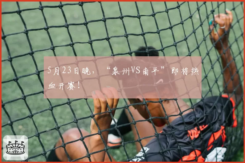 5月23日晚,“泉州VS南平”即将热血开赛!