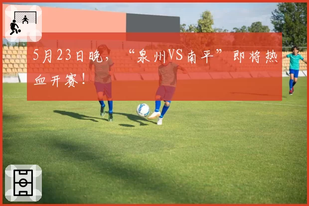 5月23日晚,“泉州VS南平”即将热血开赛!