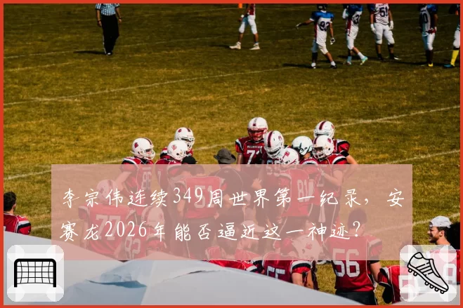 李宗伟连续349周世界第一纪录，安赛龙2026年能否逼近这一神迹？