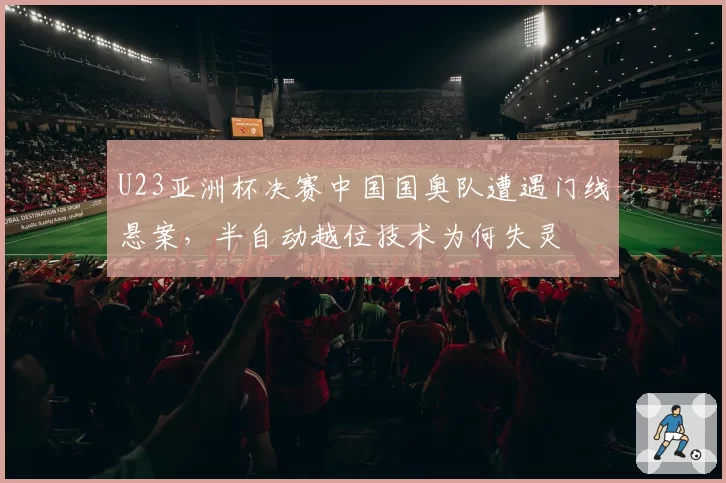 U23亚洲杯决赛中国国奥队遭遇门线悬案,半自动越位技术为何失灵