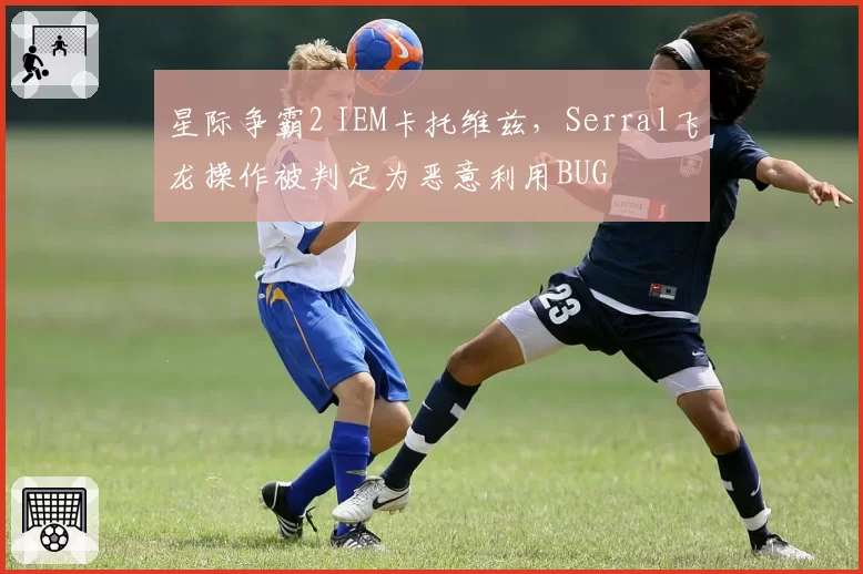 星际争霸2 IEM卡托维兹，Serral飞龙操作被判定为恶意利用BUG