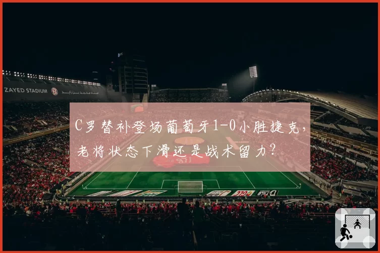 C罗替补登场葡萄牙1-0小胜捷克,老将状态下滑还是战术留力?