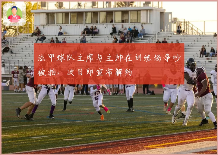 法甲球队主席与主帅在训练场争吵被拍,次日即宣布解约