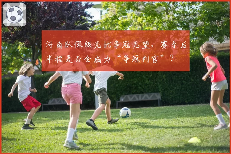河南队保级无忧争冠无望,赛季后半程是否会成为“争冠判官”?
