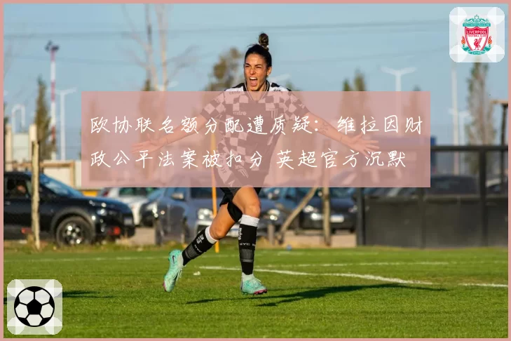 欧协联名额分配遭质疑:维拉因财政公平法案被扣分 英超官方沉默