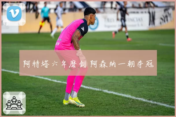 阿特塔六年磨剑 阿森纳一朝夺冠