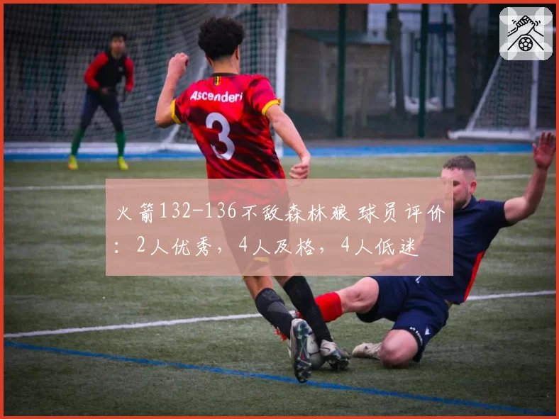 火箭132-136不敌森林狼 球员评价：2人优秀，4人及格，4人低迷