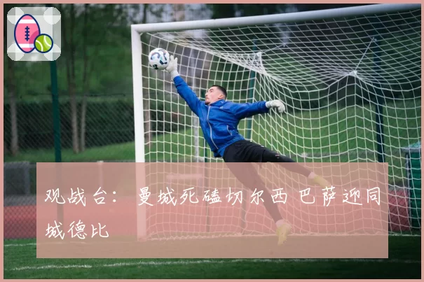 观战台：曼城死磕切尔西 巴萨迎同城德比