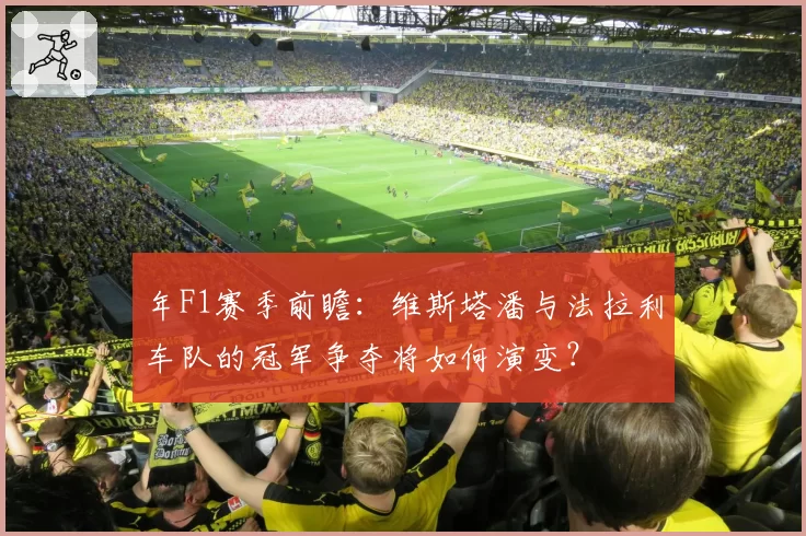 年F1赛季前瞻:维斯塔潘与法拉利车队的冠军争夺将如何演变?