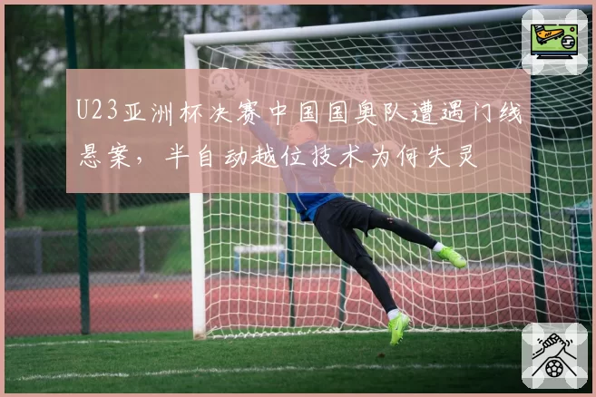 U23亚洲杯决赛中国国奥队遭遇门线悬案,半自动越位技术为何失灵
