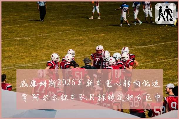 威廉姆斯2026年新车重心转向低速弯 阿尔本称车队目标锁定积分区中游