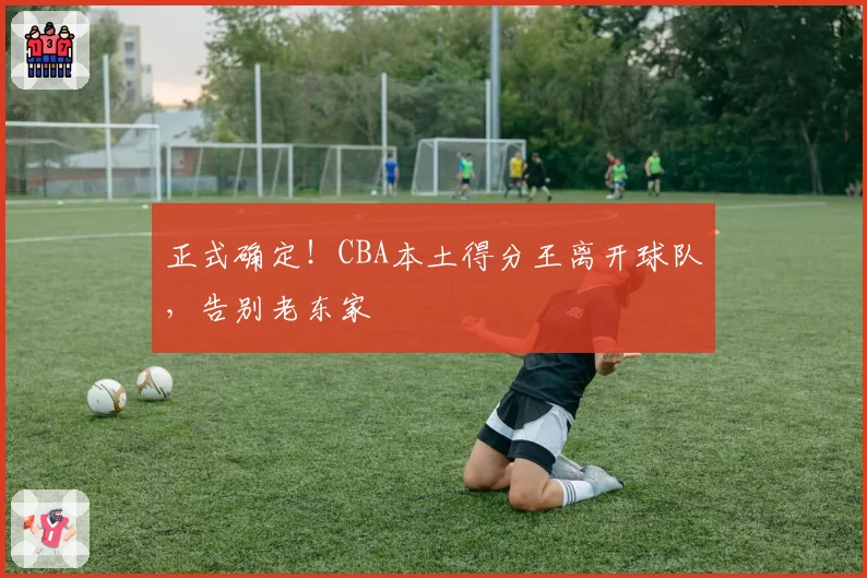 正式确定!CBA本土得分王离开球队,告别老东家