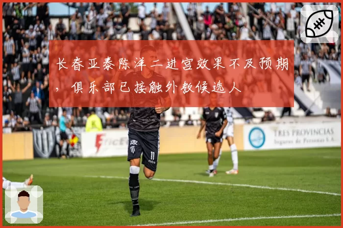 长春亚泰陈洋二进宫效果不及预期，俱乐部已接触外教候选人