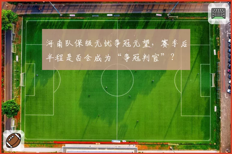 河南队保级无忧争冠无望,赛季后半程是否会成为“争冠判官”?