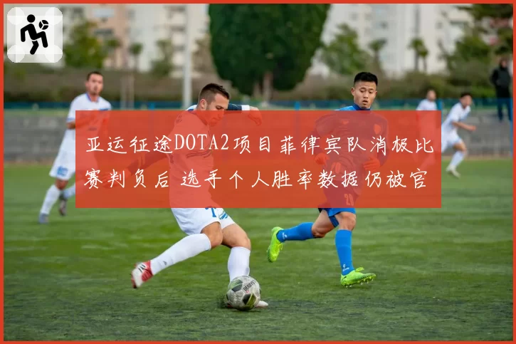 亚运征途DOTA2项目菲律宾队消极比赛判负后 选手个人胜率数据仍被官方计入