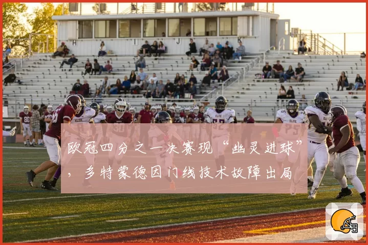 欧冠四分之一决赛现“幽灵进球”，多特蒙德因门线技术故障出局