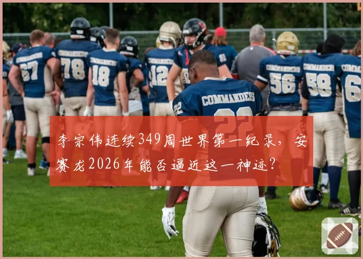 李宗伟连续349周世界第一纪录，安赛龙2026年能否逼近这一神迹？