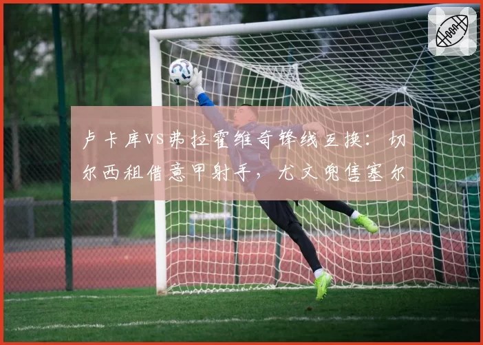卢卡库vs弗拉霍维奇锋线互换:切尔西租借意甲射手,尤文兜售塞尔维亚人套现