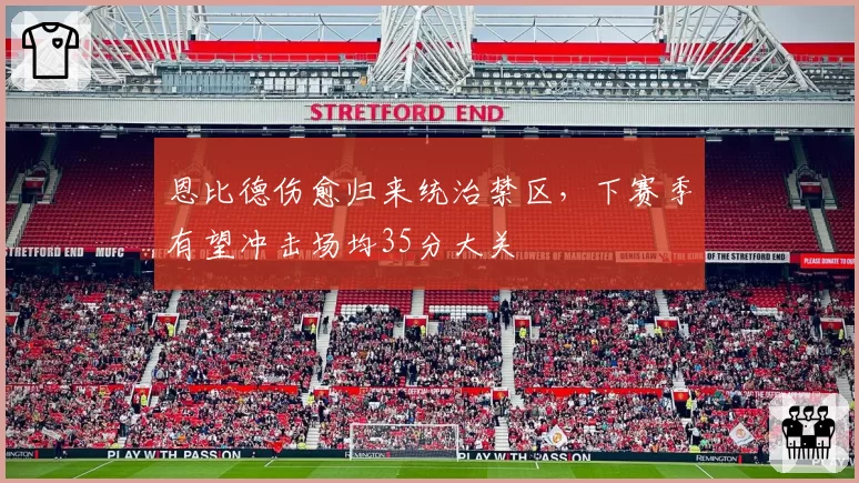恩比德伤愈归来统治禁区，下赛季有望冲击场均35分大关