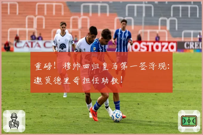 重磅!穆帅回归皇马第一签浮现:邀莫德里奇担任助教!