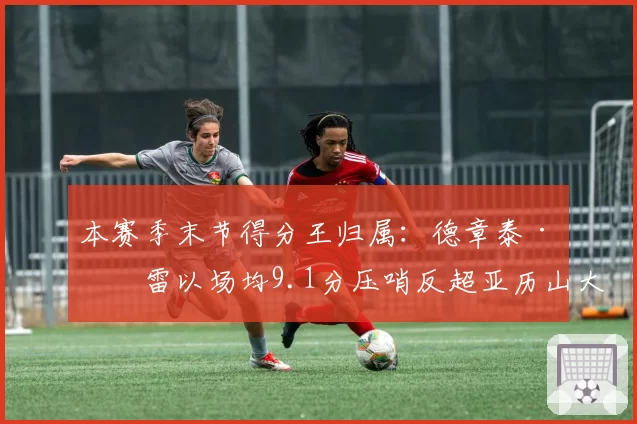 本赛季末节得分王归属：德章泰·穆雷以场均9.1分压哨反超亚历山大