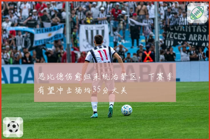 恩比德伤愈归来统治禁区，下赛季有望冲击场均35分大关