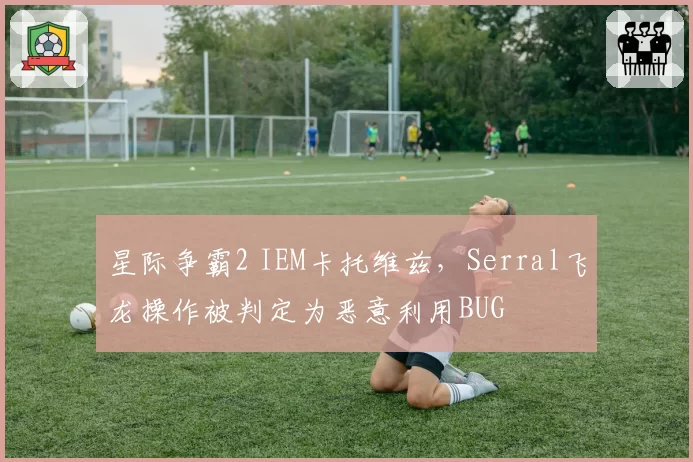 星际争霸2 IEM卡托维兹，Serral飞龙操作被判定为恶意利用BUG