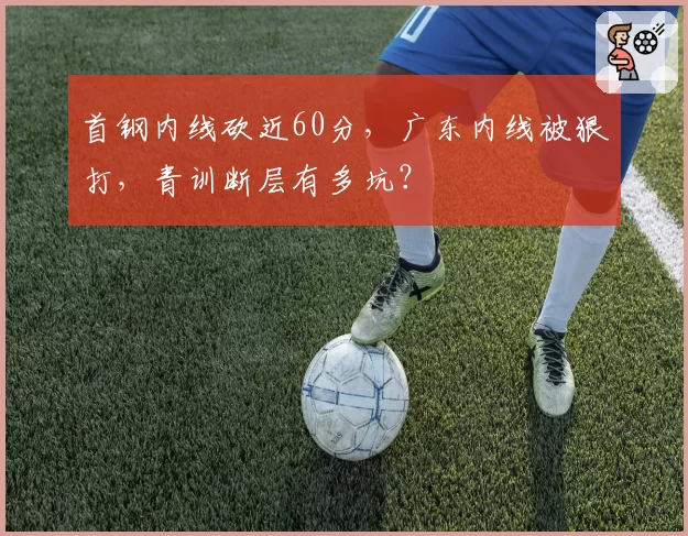 首钢内线砍近60分,广东内线被狠打,青训断层有多坑?