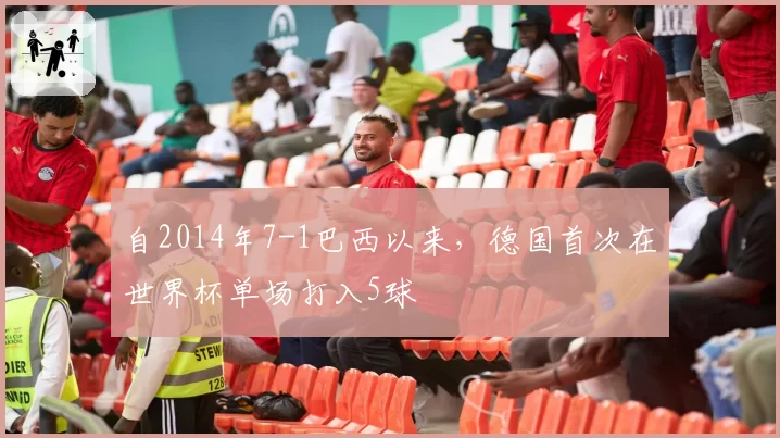 自2014年7-1巴西以来,德国首次在世界杯单场打入5球