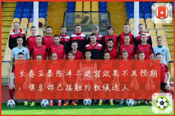 长春亚泰陈洋二进宫效果不及预期，俱乐部已接触外教候选人