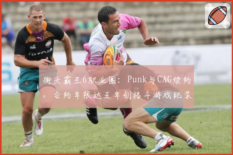街头霸王6职业圈:Punk与CAG续约,合约年限达五年创格斗游戏纪录