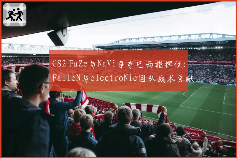 CS2 FaZe与NaVi争夺巴西指挥位：FalleN与electroNic团队战术贡献度分析