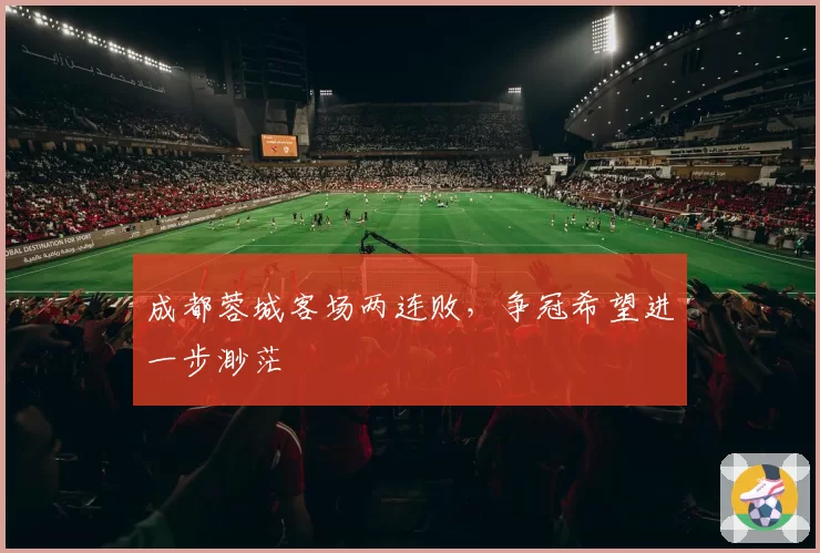 成都蓉城客场两连败,争冠希望进一步渺茫