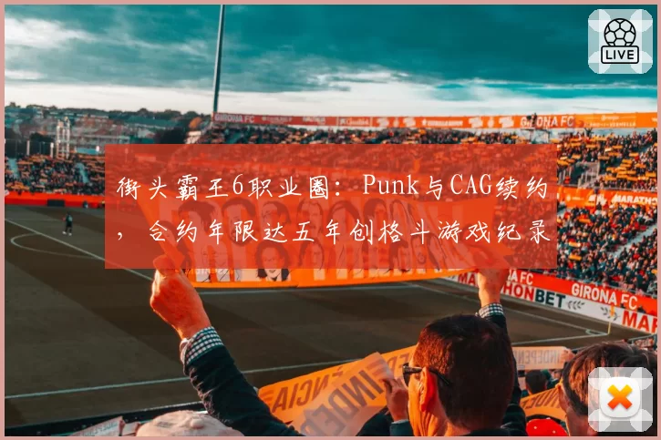 街头霸王6职业圈:Punk与CAG续约,合约年限达五年创格斗游戏纪录