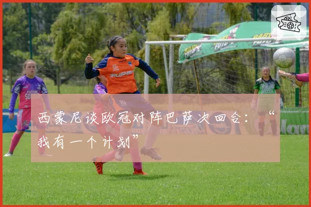 西蒙尼谈欧冠对阵巴萨次回合:“我有一个计划”