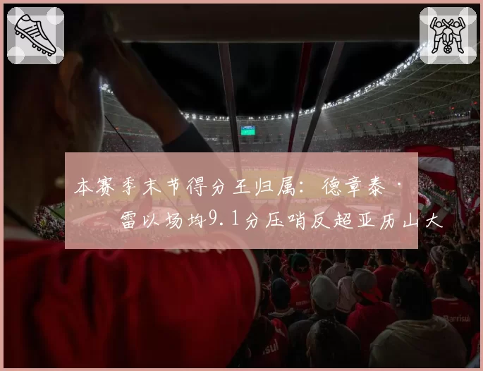 本赛季末节得分王归属：德章泰·穆雷以场均9.1分压哨反超亚历山大