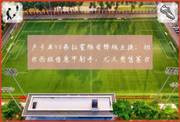 卢卡库vs弗拉霍维奇锋线互换:切尔西租借意甲射手,尤文兜售塞尔维亚人套现
