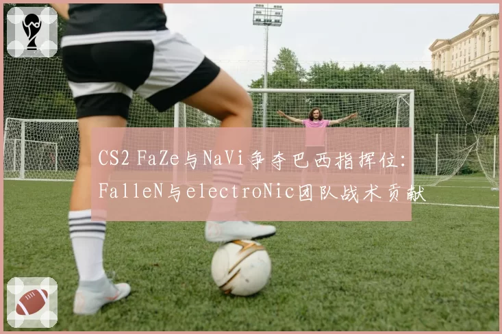 CS2 FaZe与NaVi争夺巴西指挥位：FalleN与electroNic团队战术贡献度分析