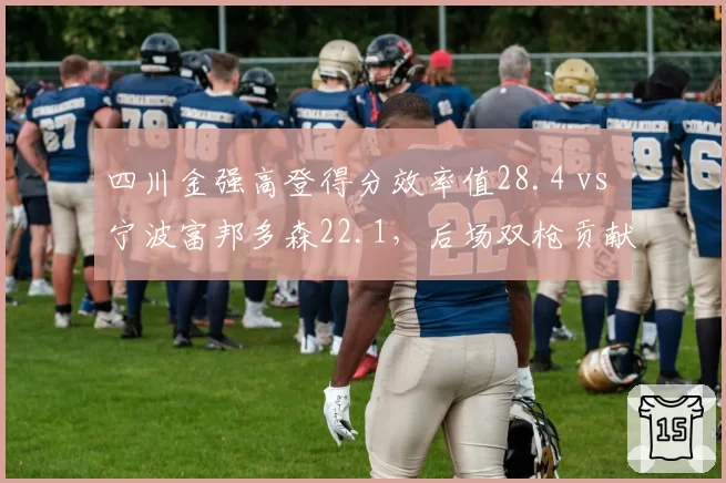 四川金强高登得分效率值28.4 vs 宁波富邦多森22.1,后场双枪贡献度对比悬殊